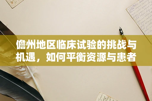 儋州地区临床试验的挑战与机遇，如何平衡资源与患者参与度？