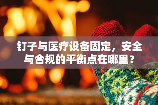 钉子与医疗设备固定，安全与合规的平衡点在哪里？