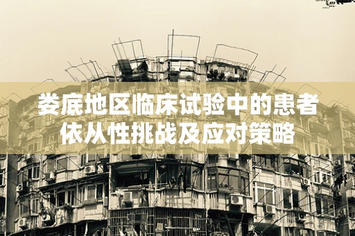 娄底地区临床试验中的患者依从性挑战及应对策略