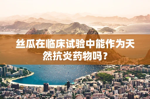 丝瓜在临床试验中能作为天然抗炎药物吗？