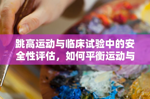 跳高运动与临床试验中的安全性评估，如何平衡运动与医疗风险？