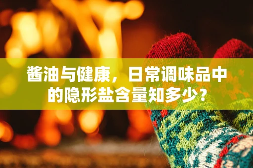 酱油与健康，日常调味品中的隐形盐含量知多少？
