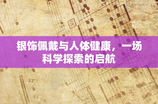 银饰佩戴与人体健康，一场科学探索的启航