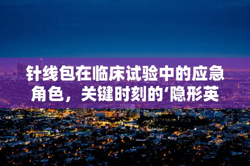 针线包在临床试验中的应急角色，关键时刻的‘隐形英雄’吗？