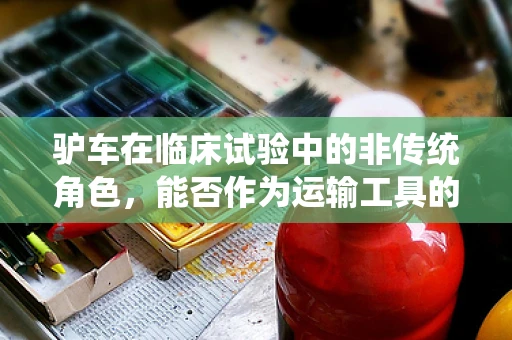 驴车在临床试验中的非传统角色，能否作为运输工具的替代方案？