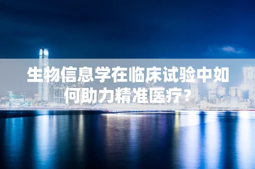 生物信息学在临床试验中如何助力精准医疗？