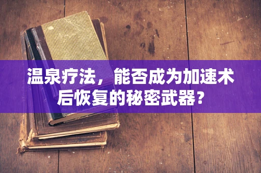 温泉疗法，能否成为加速术后恢复的秘密武器？