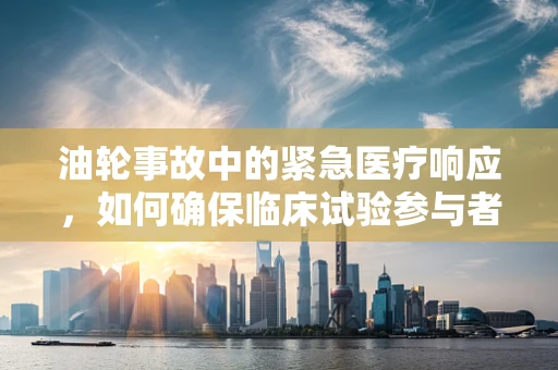 油轮事故中的紧急医疗响应，如何确保临床试验参与者的安全？