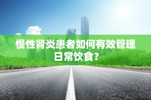 慢性肾炎患者如何有效管理日常饮食？