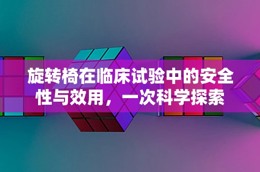 旋转椅在临床试验中的安全性与效用，一次科学探索
