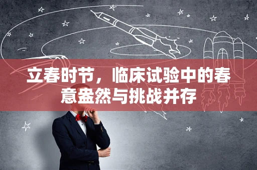 立春时节，临床试验中的春意盎然与挑战并存