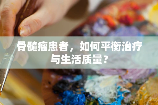 骨髓瘤患者，如何平衡治疗与生活质量？