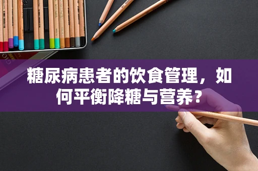 糖尿病患者的饮食管理，如何平衡降糖与营养？