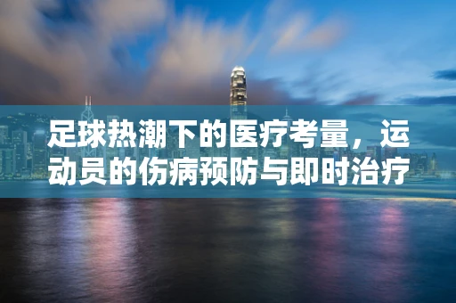 足球热潮下的医疗考量，运动员的伤病预防与即时治疗如何平衡？