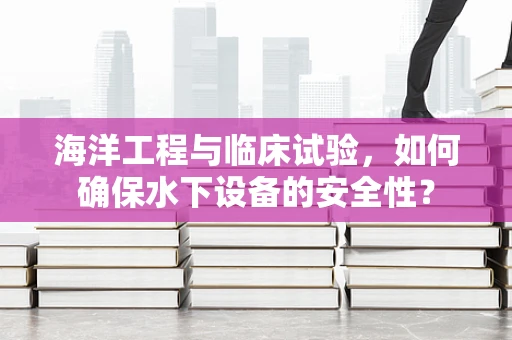 海洋工程与临床试验，如何确保水下设备的安全性？