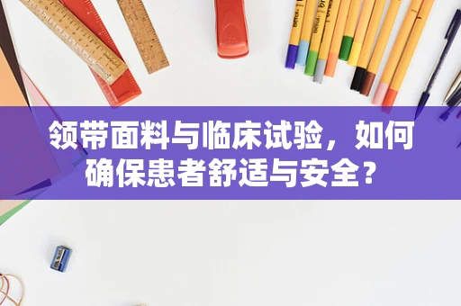 领带面料与临床试验，如何确保患者舒适与安全？