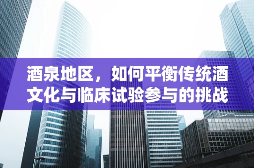 酒泉地区，如何平衡传统酒文化与临床试验参与的挑战？