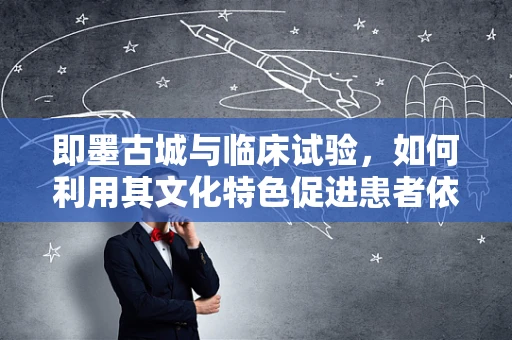 即墨古城与临床试验，如何利用其文化特色促进患者依从性？