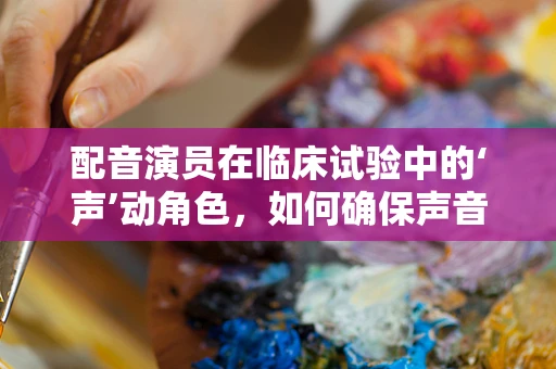配音演员在临床试验中的‘声’动角色，如何确保声音指导的准确性和患者理解？