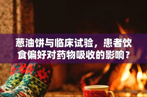 葱油饼与临床试验，患者饮食偏好对药物吸收的影响？