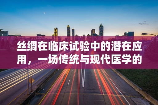 丝绸在临床试验中的潜在应用，一场传统与现代医学的交融？