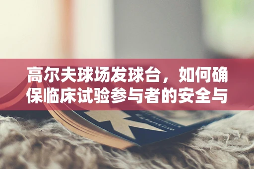 高尔夫球场发球台，如何确保临床试验参与者的安全与隐私？