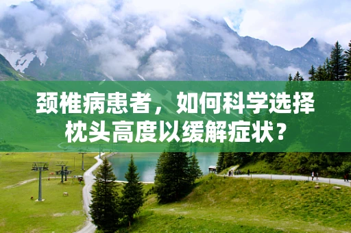 颈椎病患者，如何科学选择枕头高度以缓解症状？