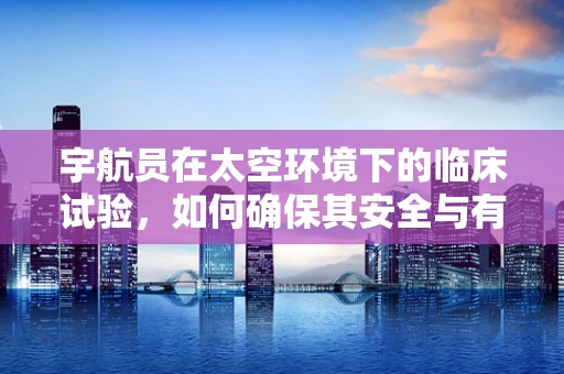 宇航员在太空环境下的临床试验，如何确保其安全与有效性？
