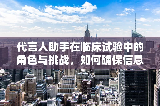 代言人助手在临床试验中的角色与挑战，如何确保信息准确无误？