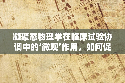 凝聚态物理学在临床试验协调中的‘微观’作用，如何促进药物传递效率？