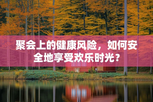 聚会上的健康风险，如何安全地享受欢乐时光？
