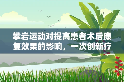 攀岩运动对提高患者术后康复效果的影响，一次创新疗法的前沿探索