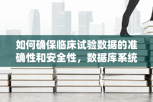 如何确保临床试验数据的准确性和安全性，数据库系统的关键作用？