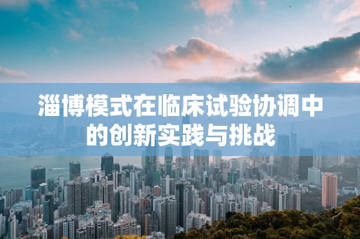 淄博模式在临床试验协调中的创新实践与挑战