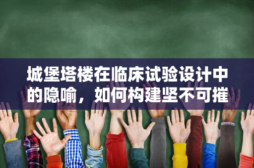 城堡塔楼在临床试验设计中的隐喻，如何构建坚不可摧的研究框架？