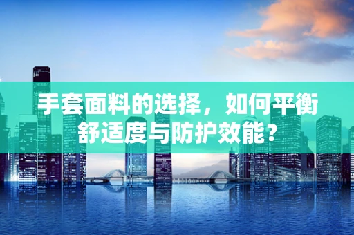 手套面料的选择，如何平衡舒适度与防护效能？