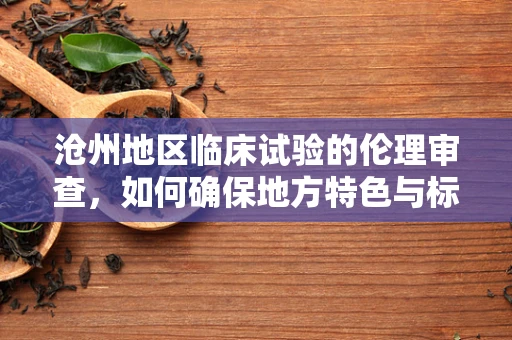 沧州地区临床试验的伦理审查，如何确保地方特色与标准化的平衡？