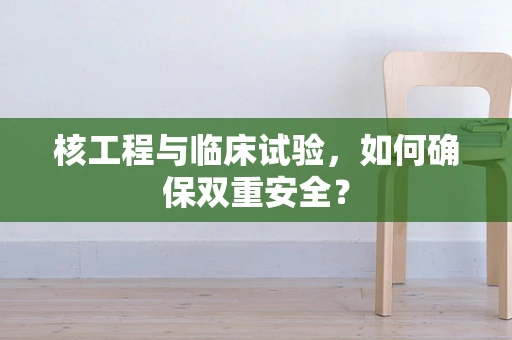 核工程与临床试验，如何确保双重安全？
