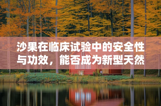 沙果在临床试验中的安全性与功效，能否成为新型天然药物的新星？