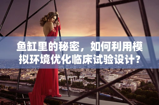 鱼缸里的秘密，如何利用模拟环境优化临床试验设计？