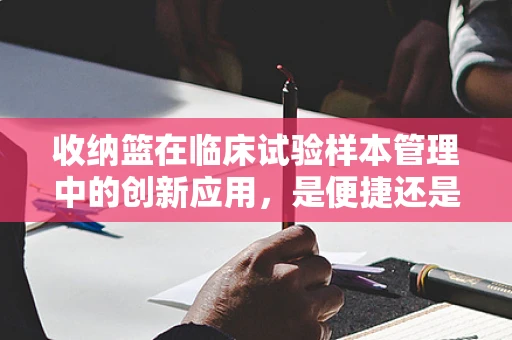 收纳篮在临床试验样本管理中的创新应用，是便捷还是混乱的源头？