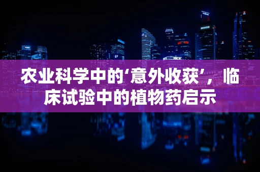 农业科学中的‘意外收获’，临床试验中的植物药启示