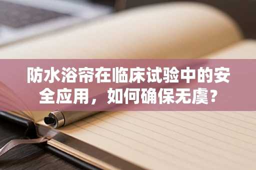 防水浴帘在临床试验中的安全应用，如何确保无虞？