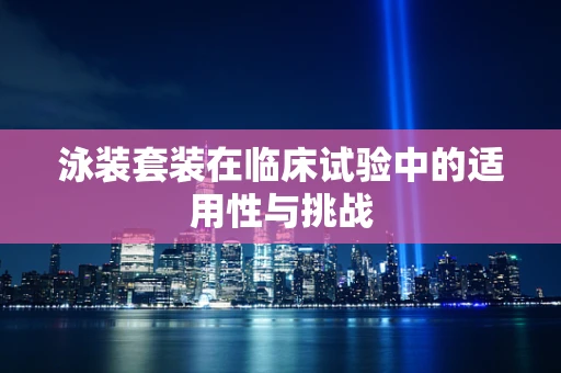 泳装套装在临床试验中的适用性与挑战