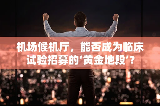 机场候机厅，能否成为临床试验招募的‘黄金地段’？
