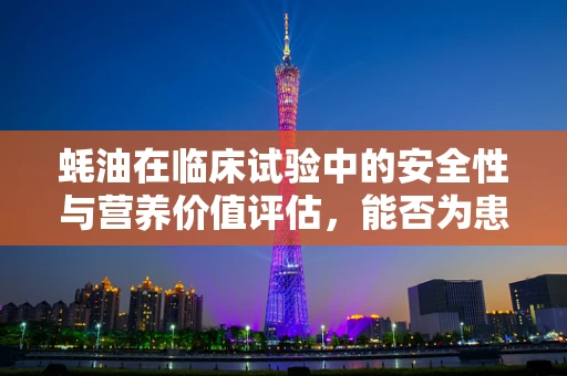 蚝油在临床试验中的安全性与营养价值评估，能否为患者提供额外益处？