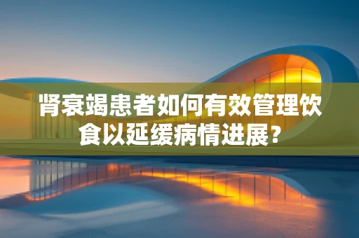 肾衰竭患者如何有效管理饮食以延缓病情进展？