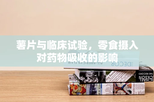 薯片与临床试验，零食摄入对药物吸收的影响