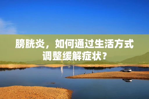 膀胱炎，如何通过生活方式调整缓解症状？