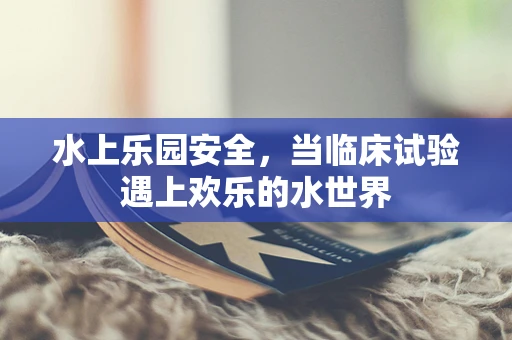 水上乐园安全，当临床试验遇上欢乐的水世界
